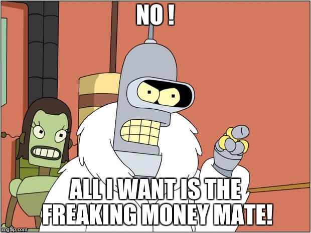 Bender | NO ! ALL I WANT IS THE FREAKING MONEY MATE! | image tagged in memes,bender | made w/ Imgflip meme maker