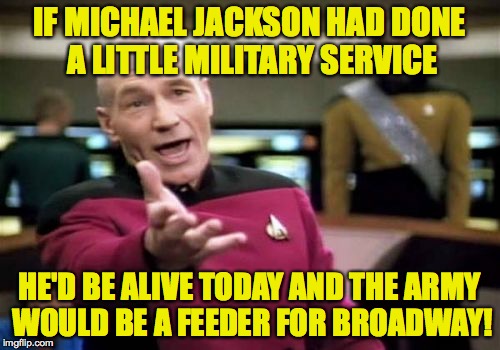 Picard Wtf Meme | IF MICHAEL JACKSON HAD DONE A LITTLE MILITARY SERVICE HE'D BE ALIVE TODAY AND THE ARMY WOULD BE A FEEDER FOR BROADWAY! | image tagged in memes,picard wtf | made w/ Imgflip meme maker