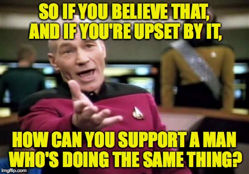 Picard Wtf Meme | SO IF YOU BELIEVE THAT, AND IF YOU'RE UPSET BY IT, HOW CAN YOU SUPPORT A MAN WHO'S DOING THE SAME THING? | image tagged in memes,picard wtf | made w/ Imgflip meme maker
