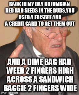 Back In My Day | BACK IN MY DAY COLUMBIAN RED HAD SEEDS IN THE BUDS,YOU USED A FRISBEE AND A CREDIT CARD TO GET THEM OUT; AND A DIME BAG HAD WEED 2 FINGERS HIGH ACROSS A SANDWICH BAGGIE 2 FINGERS WIDE | image tagged in memes,back in my day | made w/ Imgflip meme maker