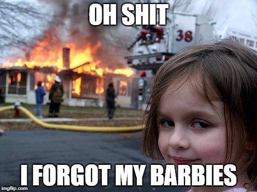 Disaster Girl Meme | OH SHIT; I FORGOT MY BARBIES | image tagged in memes,disaster girl | made w/ Imgflip meme maker