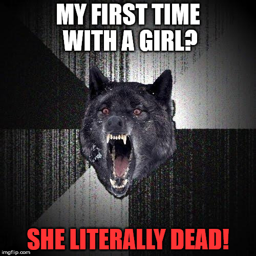 your first time. | MY FIRST TIME WITH A GIRL? SHE LITERALLY DEAD! | image tagged in memes,insanity wolf,dead,girl | made w/ Imgflip meme maker