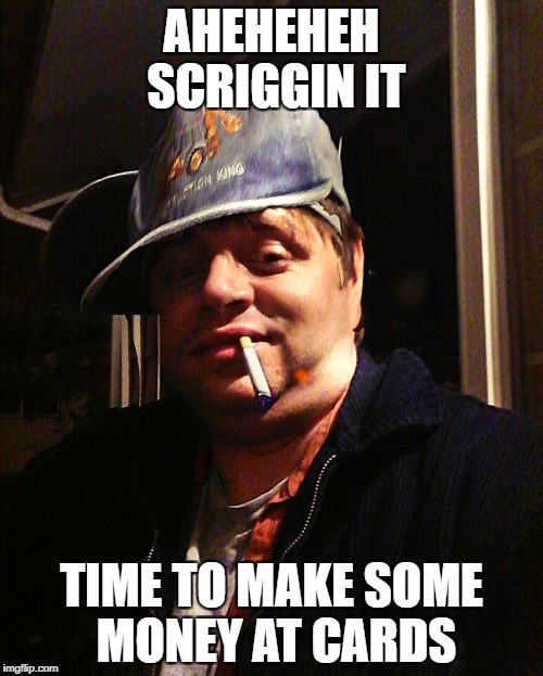 AHEHEHEH SCRIGGIN IT; TIME TO MAKE SOME MONEY AT CARDS | image tagged in random guy | made w/ Imgflip meme maker