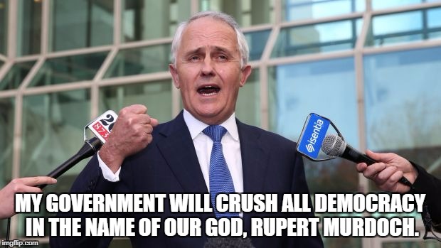 Turnbull fisting | MY GOVERNMENT WILL CRUSH ALL DEMOCRACY IN THE NAME OF OUR GOD, RUPERT MURDOCH. | image tagged in turnbull fisting | made w/ Imgflip meme maker