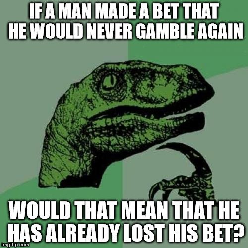 Philosoraptor | IF A MAN MADE A BET THAT HE WOULD NEVER GAMBLE AGAIN; WOULD THAT MEAN THAT HE HAS ALREADY LOST HIS BET? | image tagged in memes,philosoraptor | made w/ Imgflip meme maker
