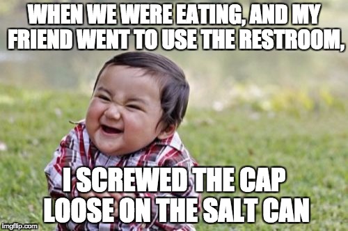 Evil Toddler Meme | WHEN WE WERE EATING, AND MY FRIEND WENT TO USE THE RESTROOM, I SCREWED THE CAP LOOSE ON THE SALT CAN | image tagged in memes,evil toddler | made w/ Imgflip meme maker