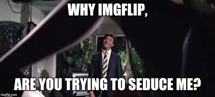 Movie Week ( A SpursFanFromAround and haramisbae event) | WHY IMGFLIP, ARE YOU TRYING TO SEDUCE ME? | image tagged in pipe_picasso,spursfanfromaround,haramisbae,movie week | made w/ Imgflip meme maker
