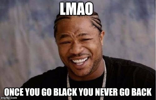 Yo Dawg Heard You Meme | LMAO ONCE YOU GO BLACK YOU NEVER GO BACK | image tagged in memes,yo dawg heard you | made w/ Imgflip meme maker