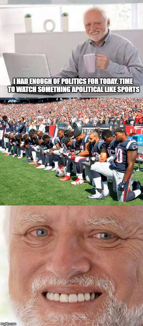 I HAD ENOUGH OF POLITICS FOR TODAY. TIME TO WATCH SOMETHING APOLITICAL LIKE SPORTS | image tagged in memes,hide the pain harold,sports,politics,take a knee | made w/ Imgflip meme maker