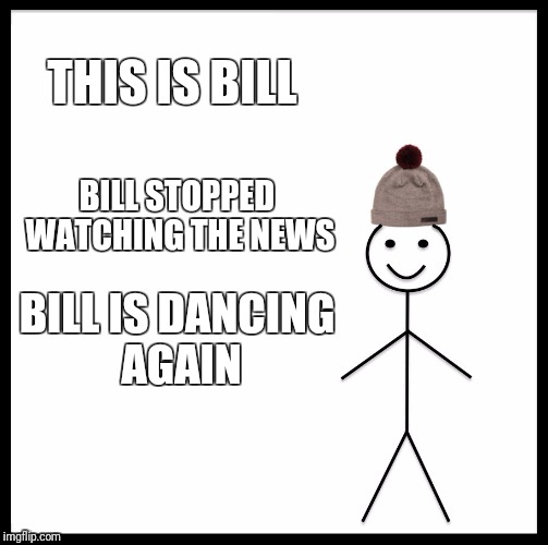 Be Like Bill | THIS IS BILL; BILL STOPPED WATCHING THE NEWS; BILL IS DANCING AGAIN | image tagged in memes,be like bill | made w/ Imgflip meme maker