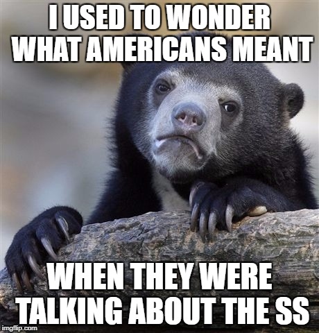 Confession Bear Meme | I USED TO WONDER WHAT AMERICANS MEANT WHEN THEY WERE TALKING ABOUT THE SS | image tagged in memes,confession bear | made w/ Imgflip meme maker