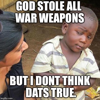 Third World Skeptical Kid | GOD STOLE ALL WAR WEAPONS; BUT I DONT THINK DATS TRUE. | image tagged in memes,third world skeptical kid | made w/ Imgflip meme maker