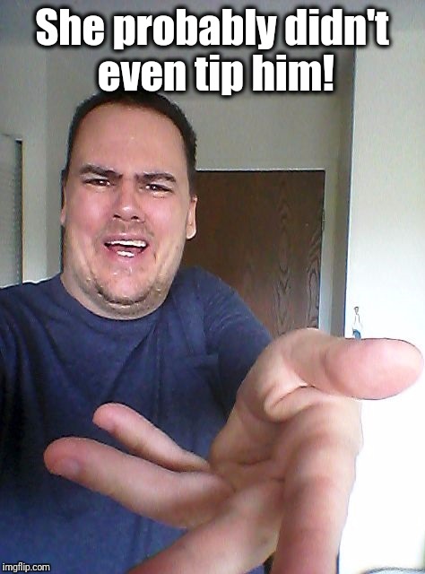wow! | She probably didn't even tip him! | image tagged in wow | made w/ Imgflip meme maker