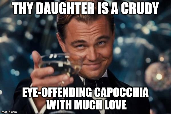 Leonardo Dicaprio Cheers Meme | THY DAUGHTER IS A CRUDY; EYE-OFFENDING CAPOCCHIA WITH MUCH LOVE | image tagged in memes,leonardo dicaprio cheers | made w/ Imgflip meme maker