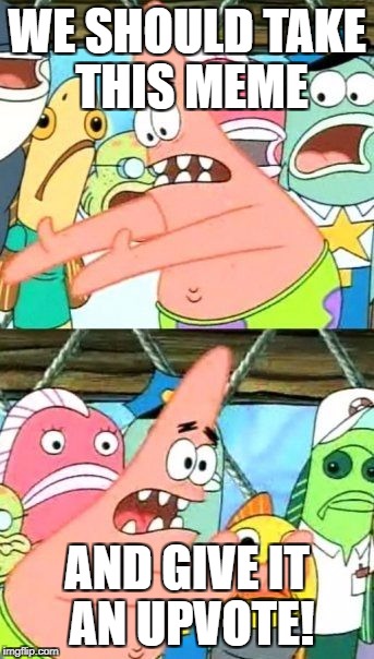 Put It Somewhere Else Patrick Meme | WE SHOULD TAKE THIS MEME AND GIVE IT AN UPVOTE! | image tagged in memes,put it somewhere else patrick | made w/ Imgflip meme maker