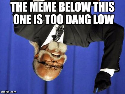 Too Damn High Meme | THE MEME BELOW THIS ONE IS TOO DANG LOW | image tagged in memes,too damn high | made w/ Imgflip meme maker
