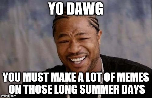 Yo Dawg Heard You Meme | YO DAWG YOU MUST MAKE A LOT OF MEMES ON THOSE LONG SUMMER DAYS | image tagged in memes,yo dawg heard you | made w/ Imgflip meme maker