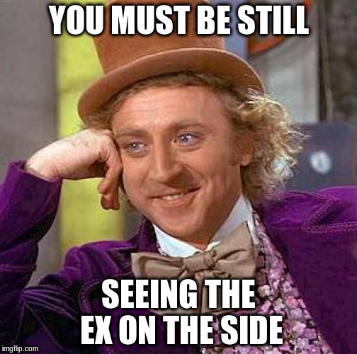 Creepy Condescending Wonka Meme | YOU MUST BE STILL SEEING THE EX ON THE SIDE | image tagged in memes,creepy condescending wonka | made w/ Imgflip meme maker