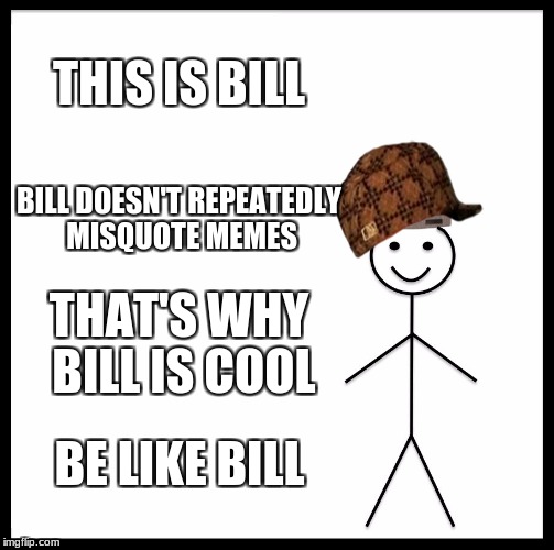 Be Like Bill | THIS IS BILL; BILL DOESN'T REPEATEDLY MISQUOTE MEMES; THAT'S WHY BILL IS COOL; BE LIKE BILL | image tagged in memes,be like bill,scumbag | made w/ Imgflip meme maker