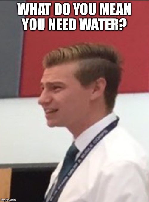 Confused band director  | WHAT DO YOU MEAN YOU NEED WATER? | image tagged in confused band director | made w/ Imgflip meme maker