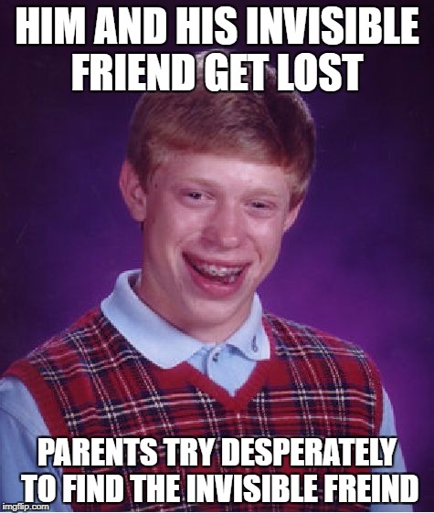 Bad Luck Brian Meme | HIM AND HIS INVISIBLE FRIEND GET LOST; PARENTS TRY DESPERATELY TO FIND THE INVISIBLE FREIND | image tagged in memes,bad luck brian | made w/ Imgflip meme maker