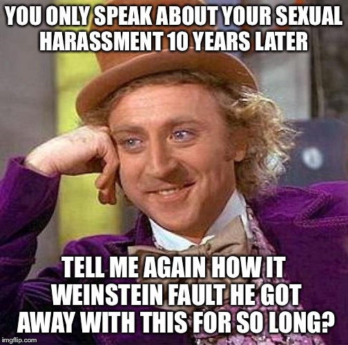 Creepy Condescending Wonka | YOU ONLY SPEAK ABOUT YOUR SEXUAL HARASSMENT 10 YEARS LATER; TELL ME AGAIN HOW IT WEINSTEIN FAULT HE GOT AWAY WITH THIS FOR SO LONG? | image tagged in memes,creepy condescending wonka | made w/ Imgflip meme maker