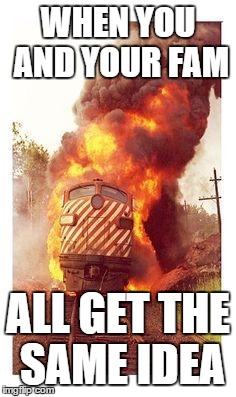 Train on Fire | WHEN YOU AND YOUR FAM; ALL GET THE SAME IDEA | image tagged in train on fire | made w/ Imgflip meme maker