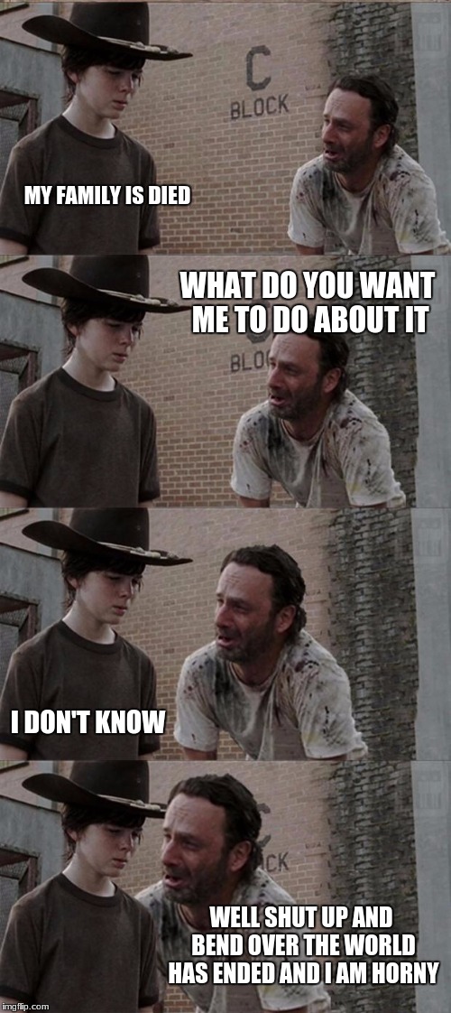 Rick and Carl Long Meme | MY FAMILY IS DIED; WHAT DO YOU WANT ME TO DO ABOUT IT; I DON'T KNOW; WELL SHUT UP AND BEND OVER THE WORLD HAS ENDED AND I AM HORNY | image tagged in memes,rick and carl long | made w/ Imgflip meme maker