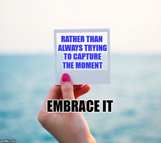 Embrace life | RATHER THAN ALWAYS TRYING TO CAPTURE THE MOMENT; EMBRACE IT | image tagged in life,inspirational,motivation,focus,embrace,nature | made w/ Imgflip meme maker