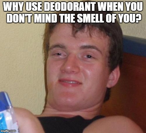 10 Guy Meme | WHY USE DEODORANT WHEN YOU DON'T MIND THE SMELL OF YOU? | image tagged in memes,10 guy | made w/ Imgflip meme maker