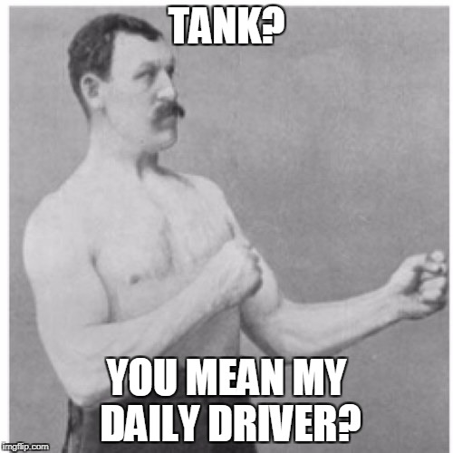 Overly Manly Man Meme | TANK? YOU MEAN MY DAILY DRIVER? | image tagged in memes,overly manly man | made w/ Imgflip meme maker