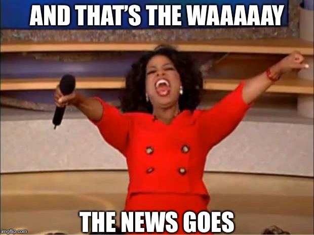 Oprah You Get A Meme | AND THAT’S THE WAAAAAY; THE NEWS GOES | image tagged in memes,oprah you get a | made w/ Imgflip meme maker