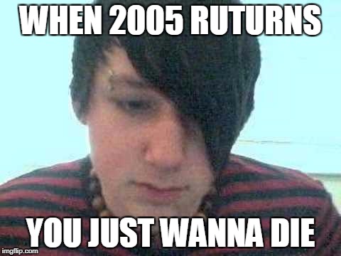 emo kid | WHEN 2005 RUTURNS; YOU JUST WANNA DIE | image tagged in emo kid | made w/ Imgflip meme maker