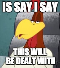 There will be consequences  | IS SAY I SAY; THIS WILL BE DEALT WITH | image tagged in foghorn leghorn godfather | made w/ Imgflip meme maker