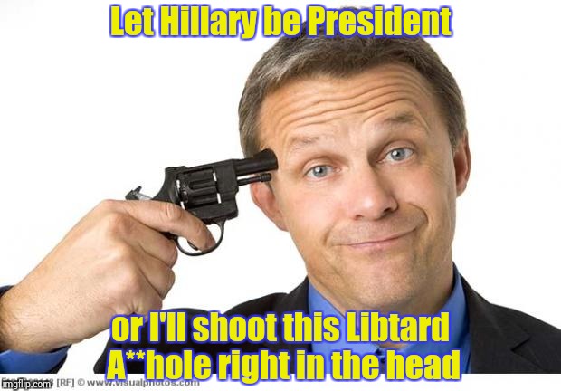 It worked in "Blazing Saddles" | Let Hillary be President; or I'll shoot this Libtard A**hole right in the head | image tagged in gun to head,libtards,desperate,hard times | made w/ Imgflip meme maker