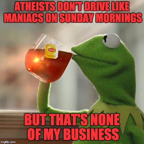 But That's None Of My Business Meme | ATHEISTS DON'T DRIVE LIKE MANIACS ON SUNDAY MORNINGS BUT THAT'S NONE OF MY BUSINESS | image tagged in memes,but thats none of my business,kermit the frog | made w/ Imgflip meme maker