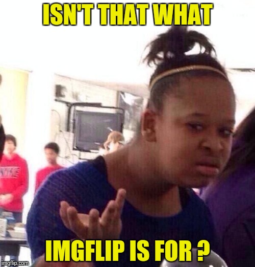 Black Girl Wat Meme | ISN'T THAT WHAT IMGFLIP IS FOR ? | image tagged in memes,black girl wat | made w/ Imgflip meme maker