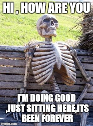 Waiting Skeleton Meme | HI , HOW ARE YOU; I'M DOING GOOD ,JUST SITTING HERE,ITS BEEN FOREVER | image tagged in memes,waiting skeleton | made w/ Imgflip meme maker