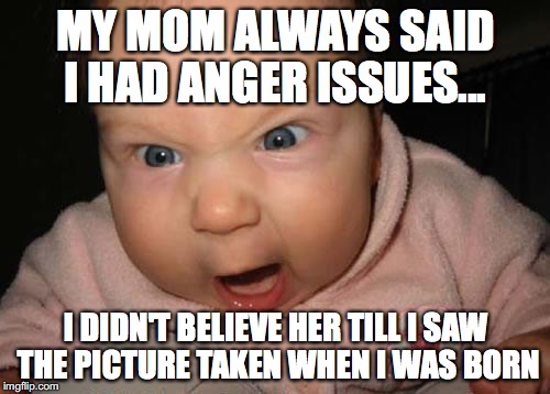 Evil Baby Meme | MY MOM ALWAYS SAID I HAD ANGER ISSUES... I DIDN'T BELIEVE HER TILL I SAW THE PICTURE TAKEN WHEN I WAS BORN | image tagged in memes,evil baby | made w/ Imgflip meme maker