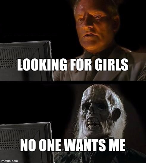 I'll Just Wait Here Meme | LOOKING FOR GIRLS; NO ONE WANTS ME | image tagged in memes,ill just wait here | made w/ Imgflip meme maker