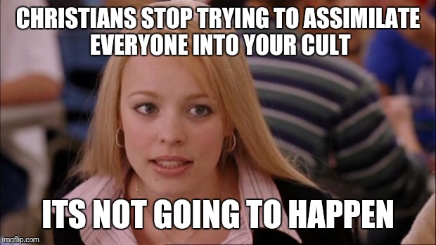 Some people irritate me, so sorrry | CHRISTIANS STOP TRYING TO ASSIMILATE EVERYONE INTO YOUR CULT; ITS NOT GOING TO HAPPEN | image tagged in memes,its not going to happen,funny,crazy,mean girls,funny memes | made w/ Imgflip meme maker