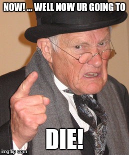 Back In My Day Meme | NOW! ... WELL NOW UR GOING TO; DIE! | image tagged in memes,back in my day | made w/ Imgflip meme maker