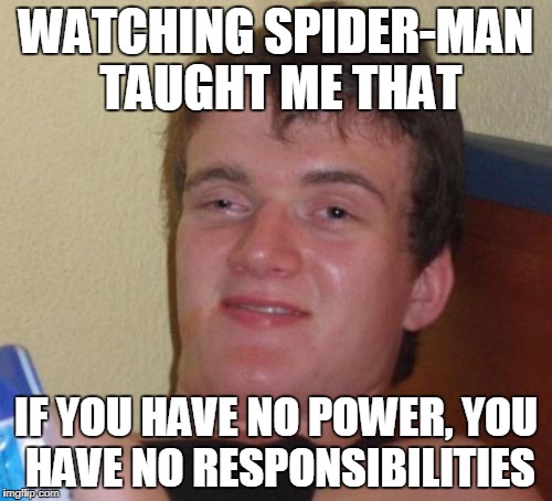 10 Guy Meme | WATCHING SPIDER-MAN TAUGHT ME THAT; IF YOU HAVE NO POWER, YOU HAVE NO RESPONSIBILITIES | image tagged in memes,10 guy | made w/ Imgflip meme maker