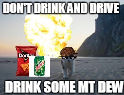 cat explode | DON'T DRINK AND DRIVE; DRINK SOME MT DEW | image tagged in cat explode,scumbag | made w/ Imgflip meme maker