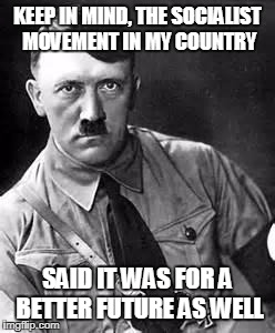 Adolf Hitler | KEEP IN MIND, THE SOCIALIST MOVEMENT IN MY COUNTRY; SAID IT WAS FOR A BETTER FUTURE AS WELL | image tagged in adolf hitler | made w/ Imgflip meme maker