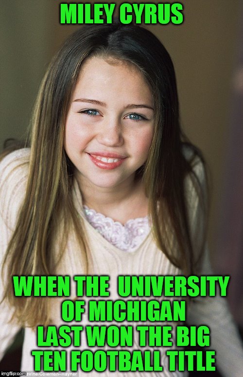 And still not one this year!! | MILEY CYRUS; WHEN THE  UNIVERSITY OF MICHIGAN LAST WON THE BIG TEN FOOTBALL TITLE | image tagged in go green,sparty fan | made w/ Imgflip meme maker