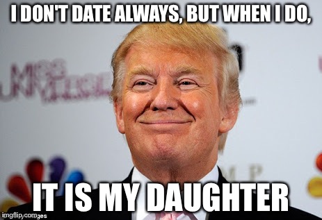 Donald trump approves | I DON'T DATE ALWAYS, BUT WHEN I DO, IT IS MY DAUGHTER | image tagged in donald trump approves | made w/ Imgflip meme maker