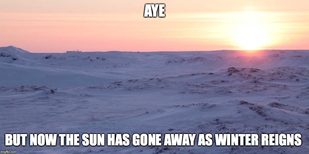 AYE BUT NOW THE SUN HAS GONE AWAY AS WINTER REIGNS | made w/ Imgflip meme maker