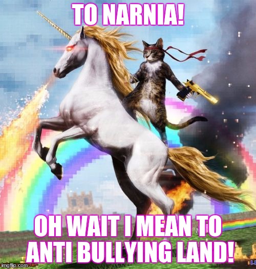 unicorn time!
Anti Bullying
 | TO NARNIA! OH WAIT I MEAN TO ANTI BULLYING LAND! | image tagged in memes,welcome to the internets,unicorn man,cats,anti bullying | made w/ Imgflip meme maker
