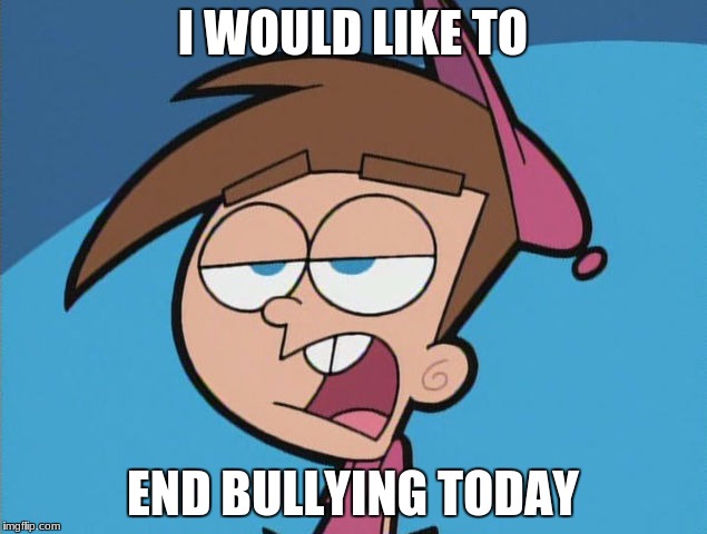 I WOULD LIKE TO; END BULLYING TODAY | image tagged in timmy turner,memes,anti bullying | made w/ Imgflip meme maker